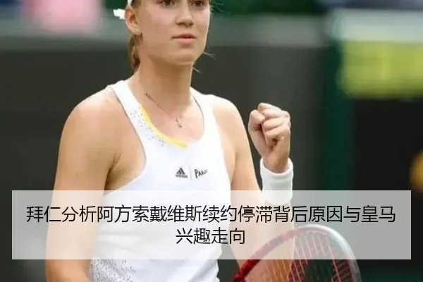 拜仁分析阿方索戴维斯续约停滞背后原因与皇马兴趣走向