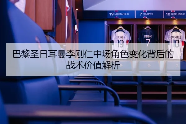 巴黎圣日耳曼李刚仁中场角色变化背后的战术价值解析