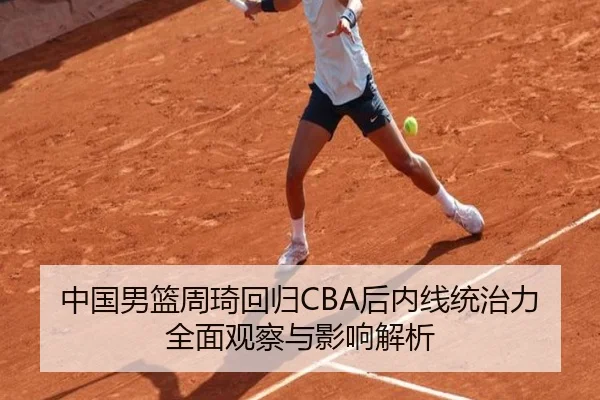 中国男篮周琦回归CBA后内线统治力全面观察与影响解析